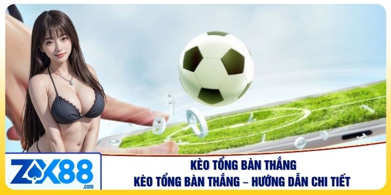 Kèo Tổng Bàn Thắng – Hướng Dẫn Chi Tiết Cho Người Chơi